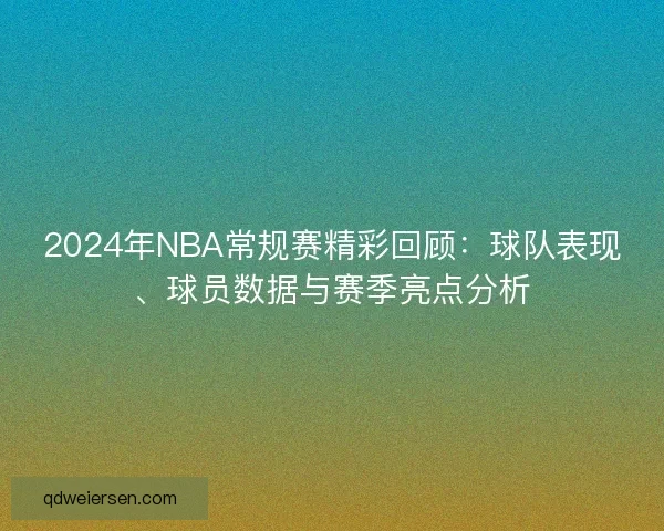 2024年NBA常规赛精彩回顾：球队表现、球员数据与赛季亮点分析