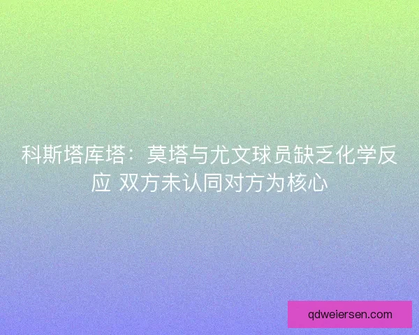 科斯塔库塔：莫塔与尤文球员缺乏化学反应 双方未认同对方为核心