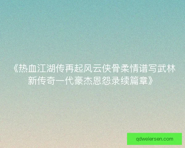 《热血江湖传再起风云侠骨柔情谱写武林新传奇一代豪杰恩怨录续篇章》