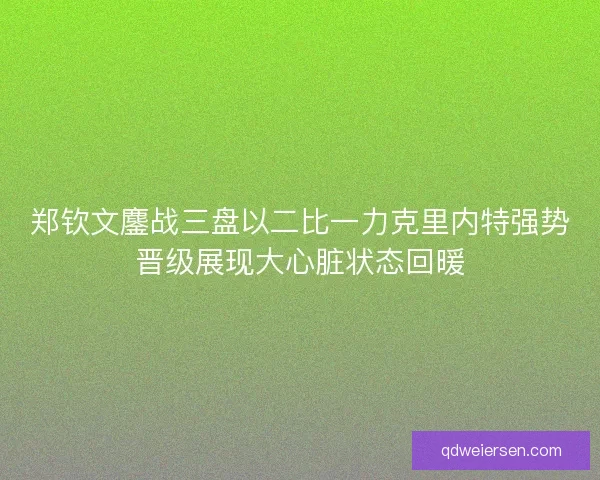 郑钦文鏖战三盘以二比一力克里内特强势晋级展现大心脏状态回暖