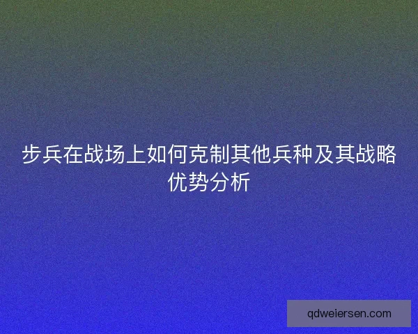 步兵在战场上如何克制其他兵种及其战略优势分析