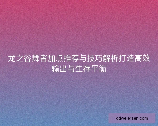 龙之谷舞者加点推荐与技巧解析打造高效输出与生存平衡