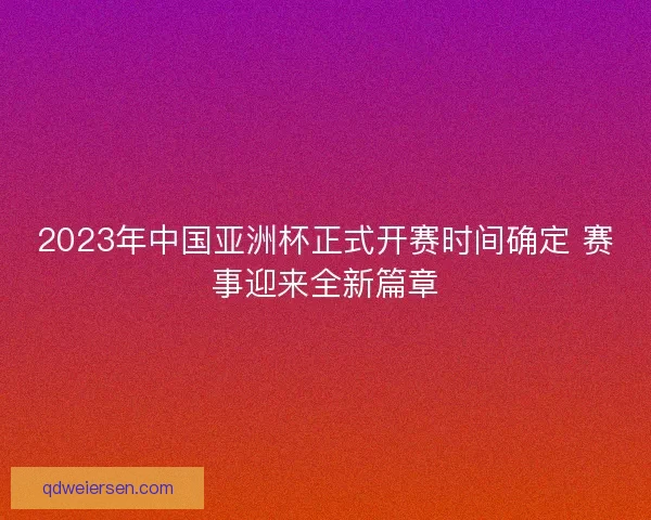 2023年中国亚洲杯正式开赛时间确定 赛事迎来全新篇章