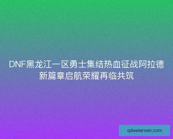 DNF黑龙江一区勇士集结热血征战阿拉德新篇章启航荣耀再临共筑