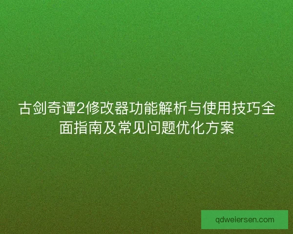 古剑奇谭2修改器功能解析与使用技巧全面指南及常见问题优化方案