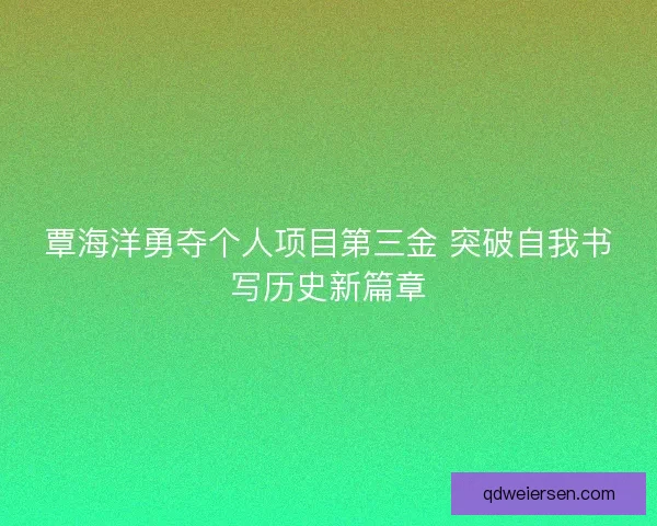 覃海洋勇夺个人项目第三金 突破自我书写历史新篇章