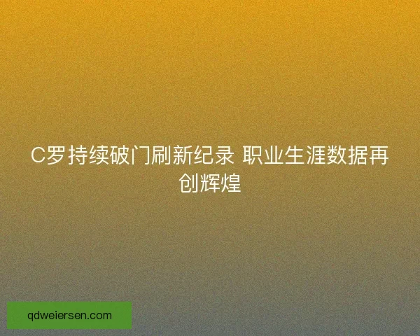 C罗持续破门刷新纪录 职业生涯数据再创辉煌