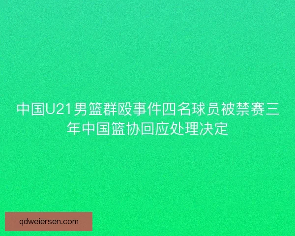 中国U21男篮群殴事件四名球员被禁赛三年中国篮协回应处理决定