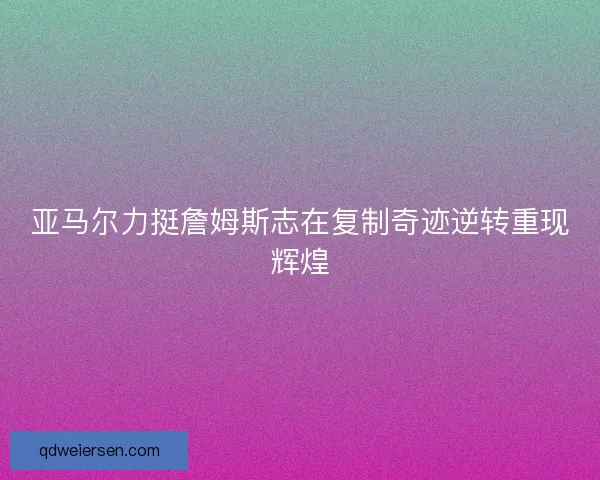 亚马尔力挺詹姆斯志在复制奇迹逆转重现辉煌