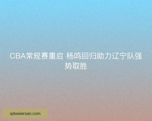 CBA常规赛重启 杨鸣回归助力辽宁队强势取胜