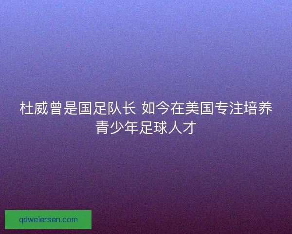 杜威曾是国足队长 如今在美国专注培养青少年足球人才