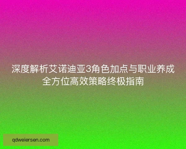 深度解析艾诺迪亚3角色加点与职业养成全方位高效策略终极指南