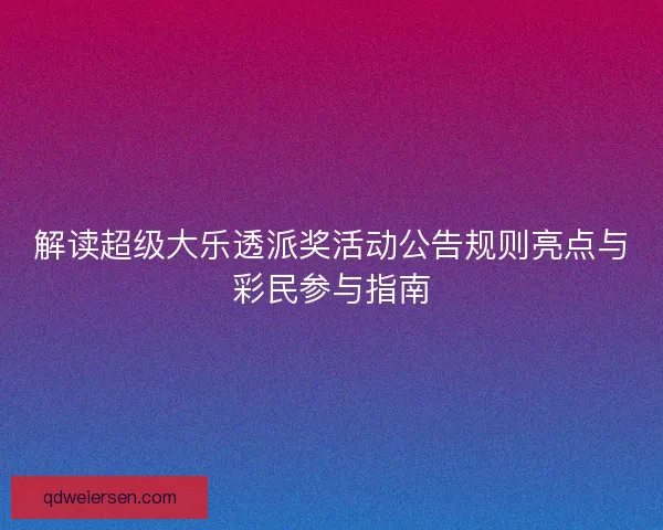 解读超级大乐透派奖活动公告规则亮点与彩民参与指南
