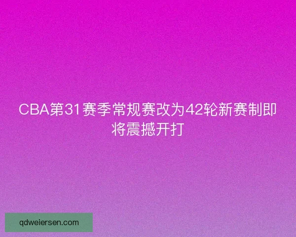 CBA第31赛季常规赛改为42轮新赛制即将震撼开打