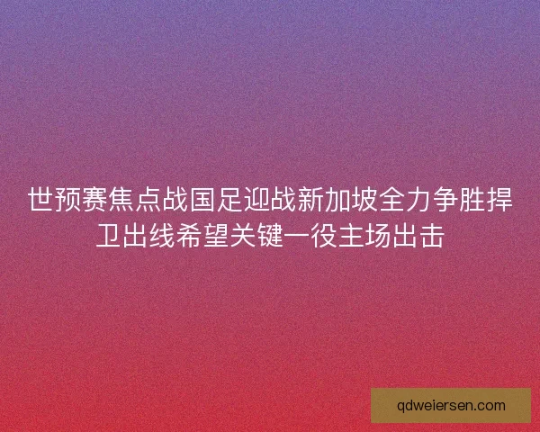 世预赛焦点战国足迎战新加坡全力争胜捍卫出线希望关键一役主场出击