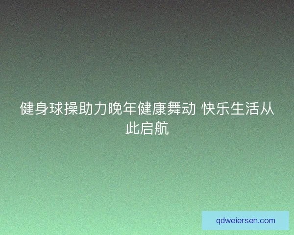 健身球操助力晚年健康舞动 快乐生活从此启航