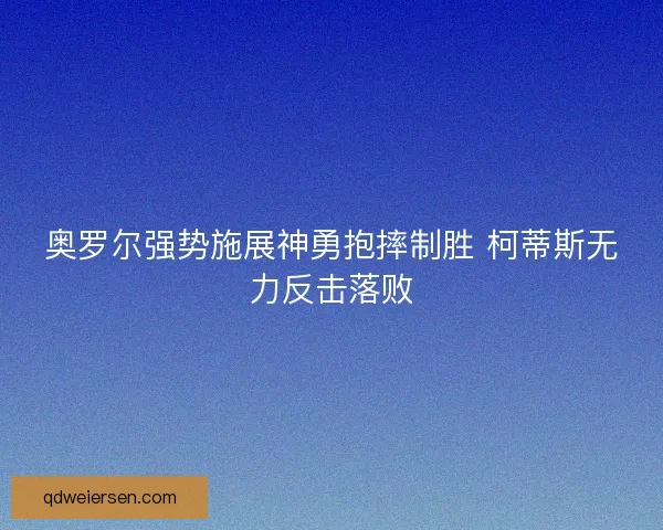 奥罗尔强势施展神勇抱摔制胜 柯蒂斯无力反击落败