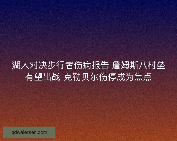 湖人对决步行者伤病报告 詹姆斯八村垒有望出战 克勒贝尔伤停成为焦点