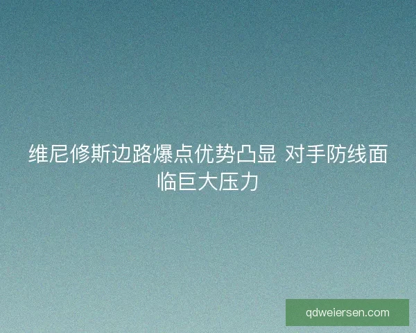 维尼修斯边路爆点优势凸显 对手防线面临巨大压力