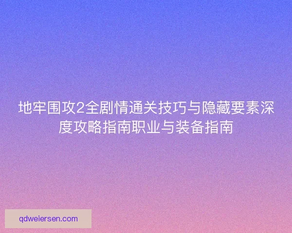 地牢围攻2全剧情通关技巧与隐藏要素深度攻略指南职业与装备指南