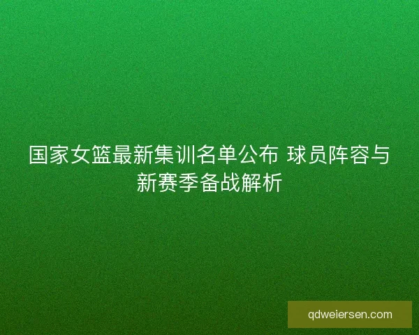 国家女篮最新集训名单公布 球员阵容与新赛季备战解析