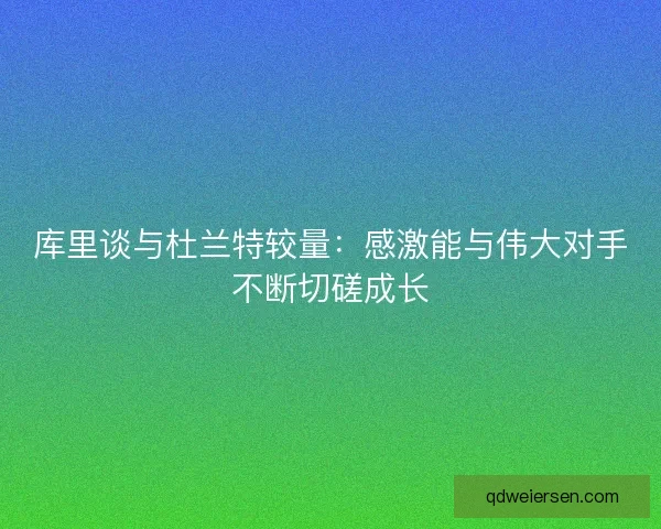 库里谈与杜兰特较量：感激能与伟大对手不断切磋成长