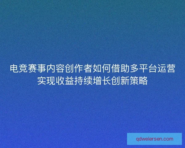 电竞赛事内容创作者如何借助多平台运营实现收益持续增长创新策略